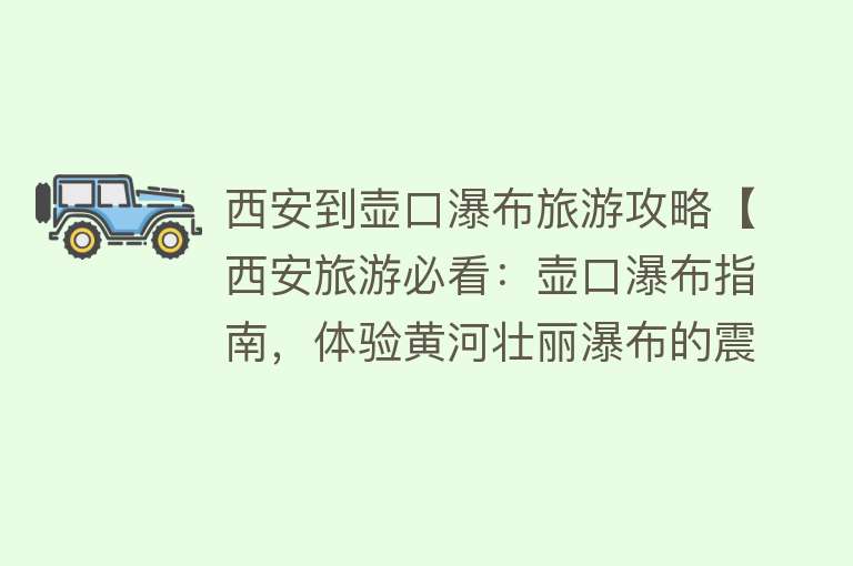 西安到壶口瀑布旅游攻略【西安旅游必看：壶口瀑布指南，体验黄河壮丽瀑布的震撼之旅】