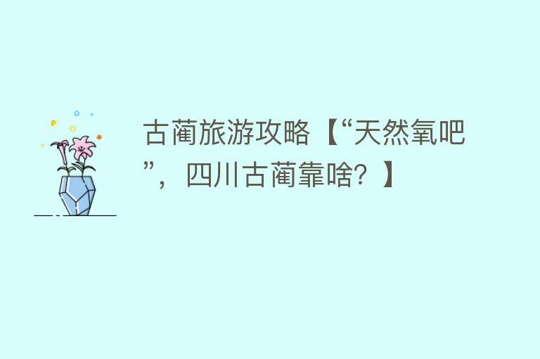 古蔺旅游攻略【“天然氧吧”，四川古蔺靠啥？】
