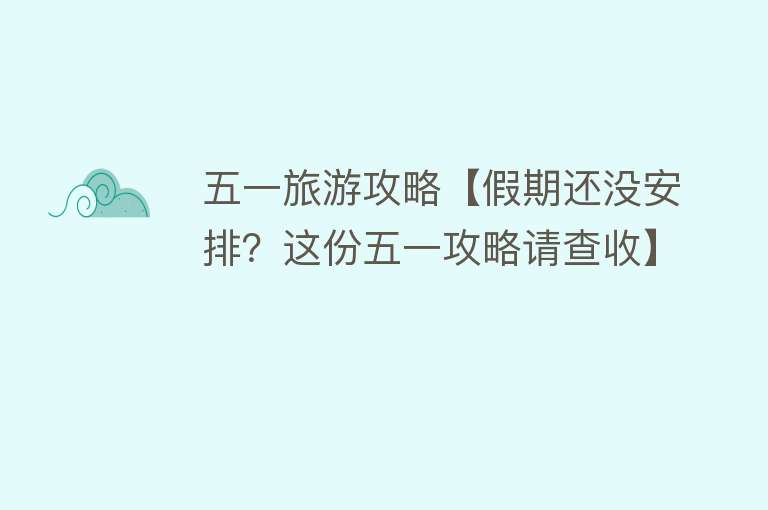 五一旅游攻略【假期还没安排？这份五一攻略请查收】