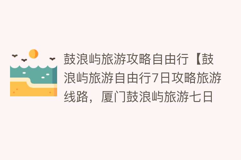 鼓浪屿旅游攻略自由行【鼓浪屿旅游自由行7日攻略旅游线路，厦门鼓浪屿旅游七日游多少钱】