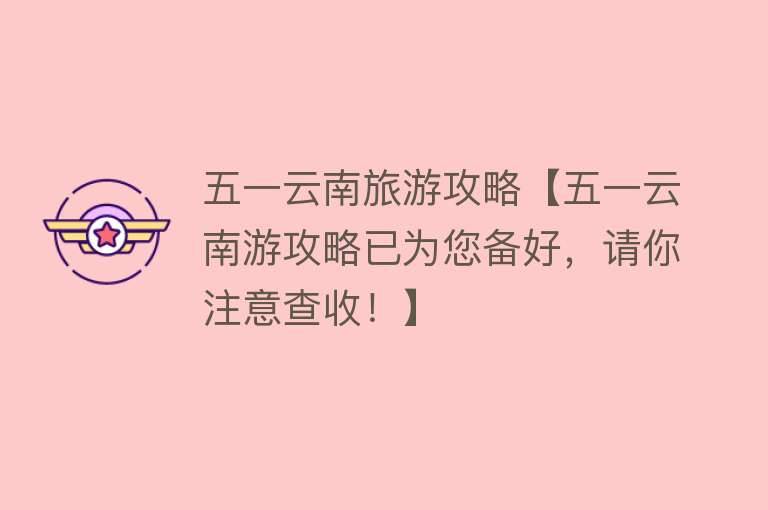 五一云南旅游攻略【五一云南游攻略已为您备好，请你注意查收！】