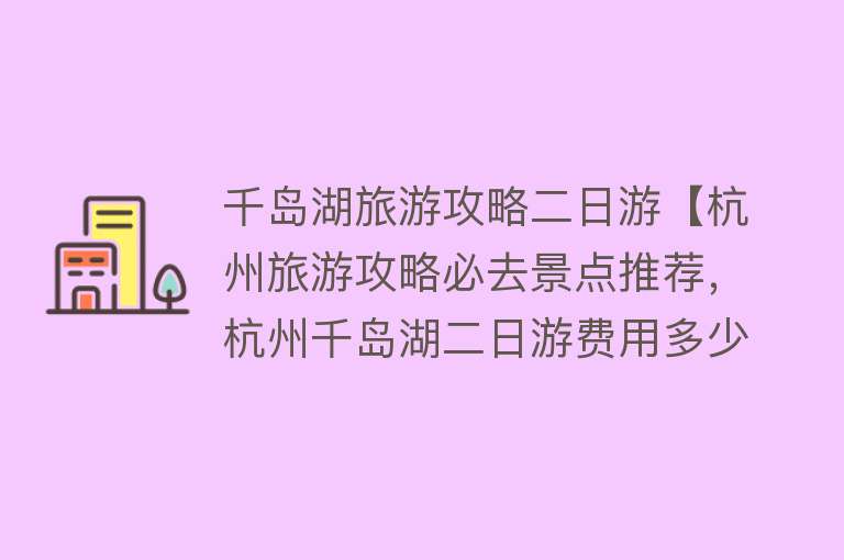 千岛湖旅游攻略二日游【杭州旅游攻略必去景点推荐，杭州千岛湖二日游费用多少，避雷指南】