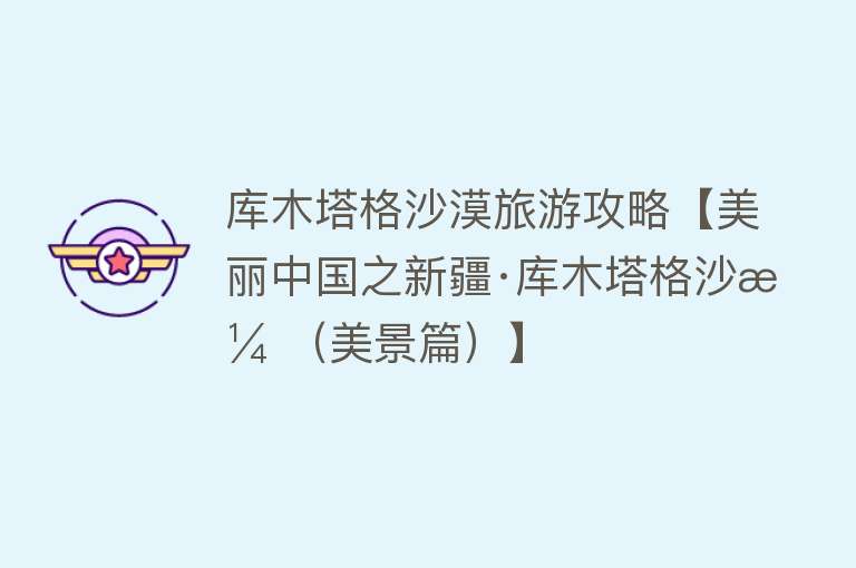 库木塔格沙漠旅游攻略【美丽中国之新疆·库木塔格沙漠（美景篇）】