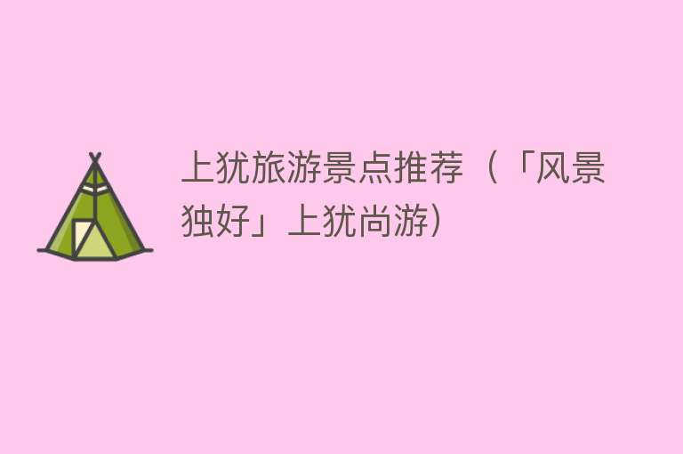 上犹旅游景点推荐（「风景独好」上犹尚游）