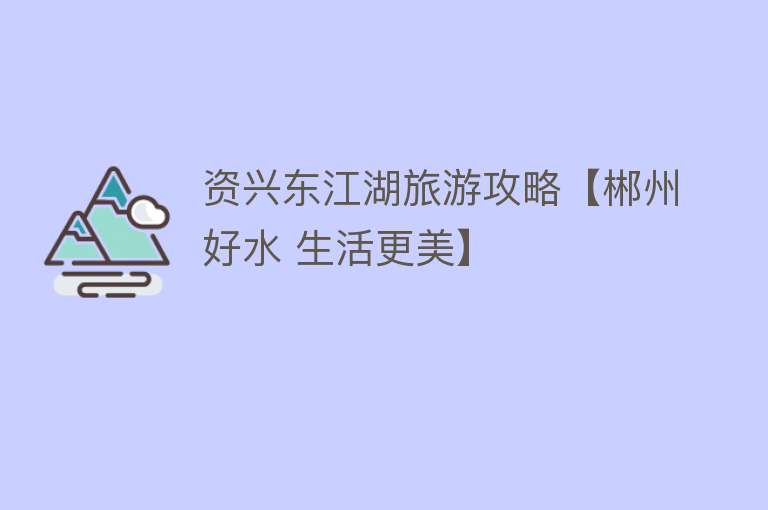 资兴东江湖旅游攻略【郴州好水 生活更美】
