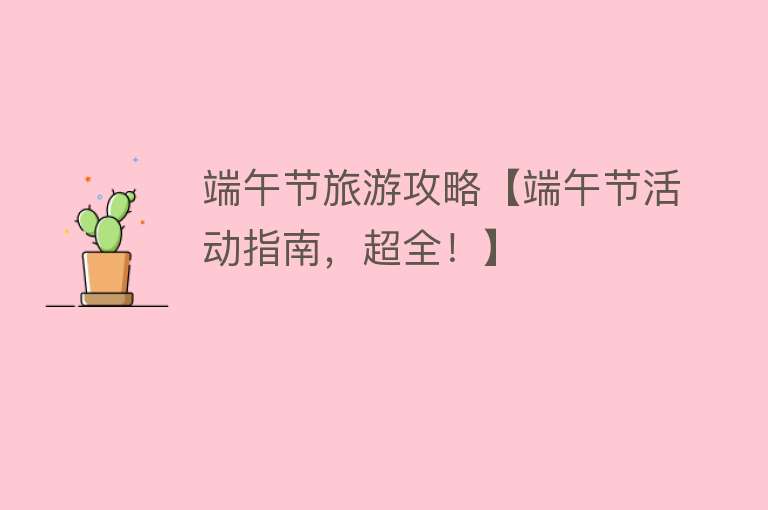 端午节旅游攻略【端午节活动指南，超全！】