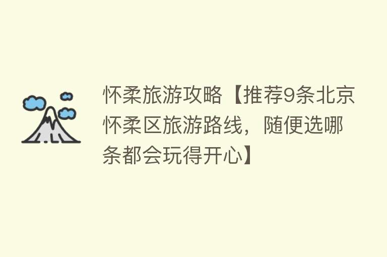 怀柔旅游攻略【推荐9条北京怀柔区旅游路线，随便选哪条都会玩得开心】