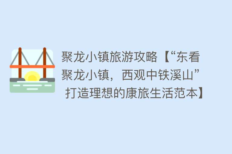 聚龙小镇旅游攻略【“东看聚龙小镇，西观中铁溪山” 打造理想的康旅生活范本】