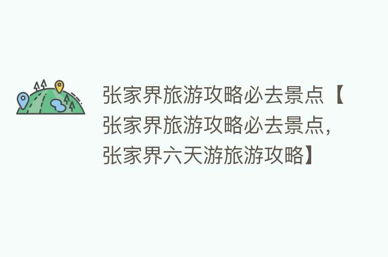 张家界旅游攻略必去景点【张家界旅游攻略必去景点，张家界六天游旅游攻略】