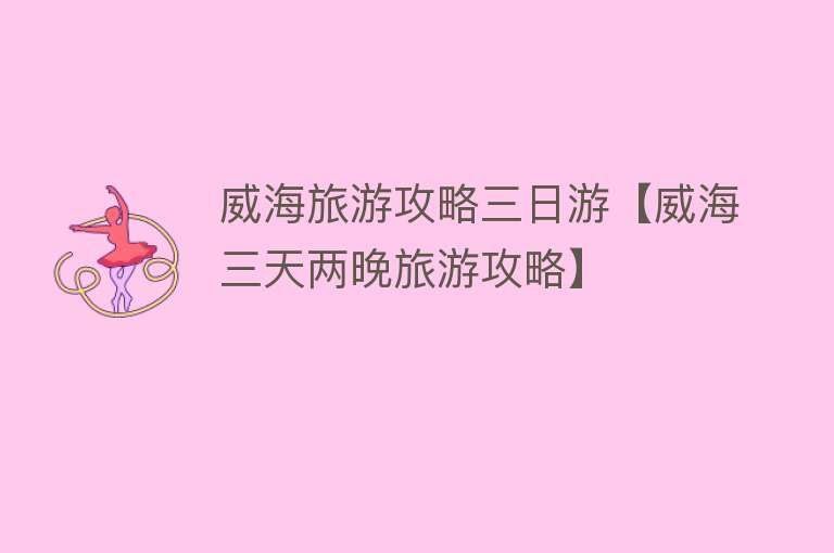 威海旅游攻略三日游【威海三天两晚旅游攻略】