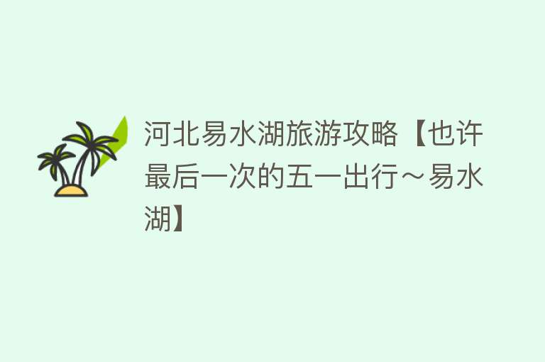 河北易水湖旅游攻略【也许最后一次的五一出行～易水湖】