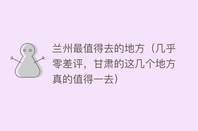 兰州最值得去的地方（几乎零差评，甘肃的这几个地方真的值得一去）