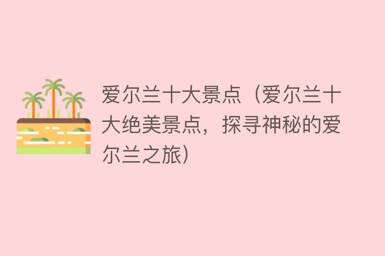 爱尔兰十大景点（爱尔兰十大绝美景点，探寻神秘的爱尔兰之旅）