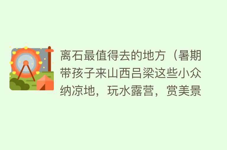 离石最值得去的地方（暑期带孩子来山西吕梁这些小众纳凉地，玩水露营，赏美景，够清凉）