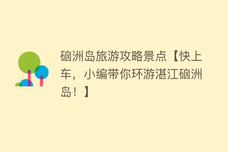 硇洲岛旅游攻略景点【快上车，小编带你环游湛江硇洲岛！】