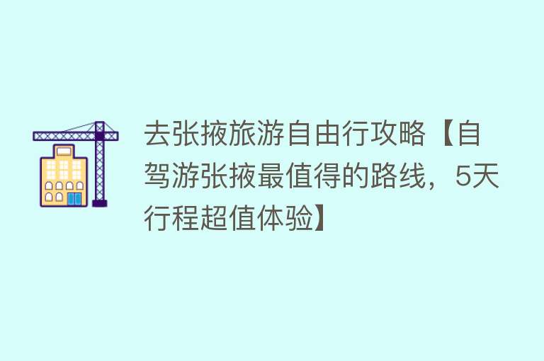 去张掖旅游自由行攻略【自驾游张掖最值得的路线，5天行程超值体验】