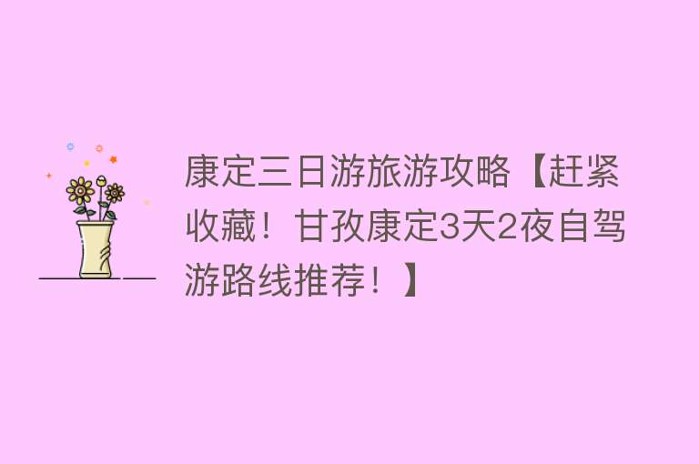 康定三日游旅游攻略【赶紧收藏！甘孜康定3天2夜自驾游路线推荐！】