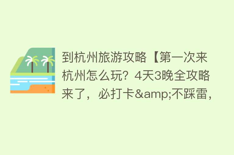 到杭州旅游攻略【第一次来杭州怎么玩？4天3晚全攻略来了，必打卡&不踩雷，收藏！】