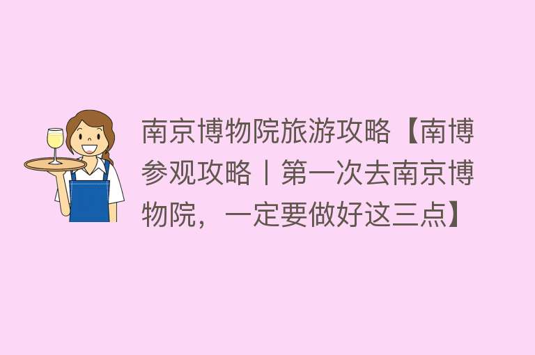 南京博物院旅游攻略【南博参观攻略丨第一次去南京博物院，一定要做好这三点】