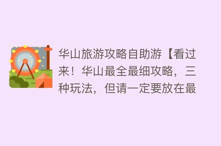 华山旅游攻略自助游【看过来！华山最全最细攻略，三种玩法，但请一定要放在最后一天】