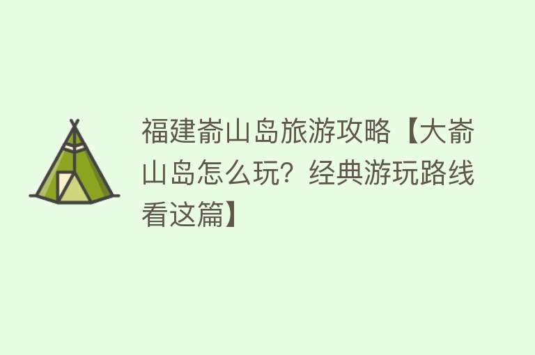 福建嵛山岛旅游攻略【大嵛山岛怎么玩？经典游玩路线看这篇】