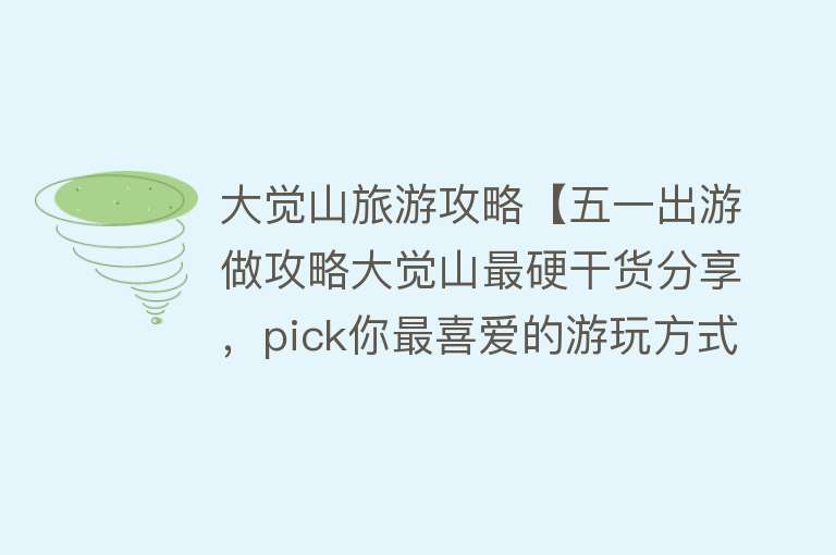 大觉山旅游攻略【五一出游做攻略大觉山最硬干货分享，pick你最喜爱的游玩方式！】