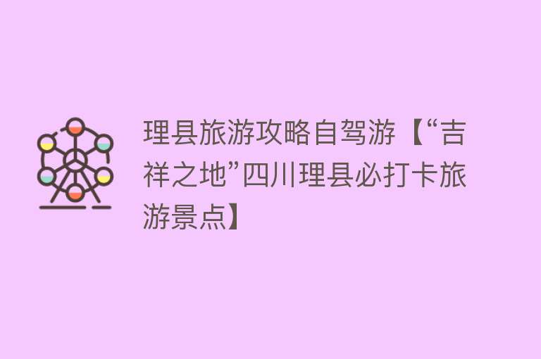 理县旅游攻略自驾游【“吉祥之地”四川理县必打卡旅游景点】