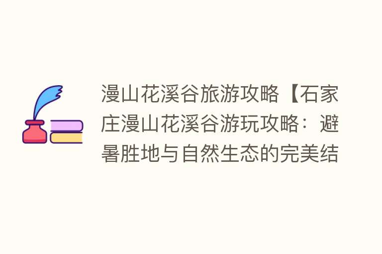 漫山花溪谷旅游攻略【石家庄漫山花溪谷游玩攻略：避暑胜地与自然生态的完美结合】