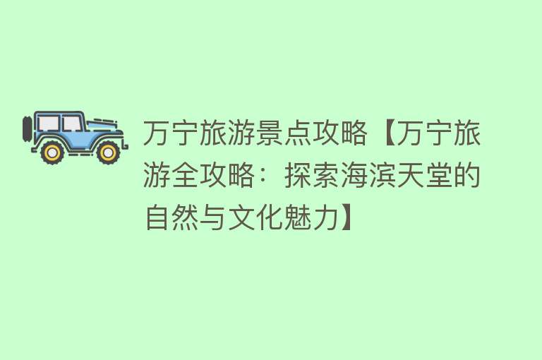万宁旅游景点攻略【万宁旅游全攻略：探索海滨天堂的自然与文化魅力】