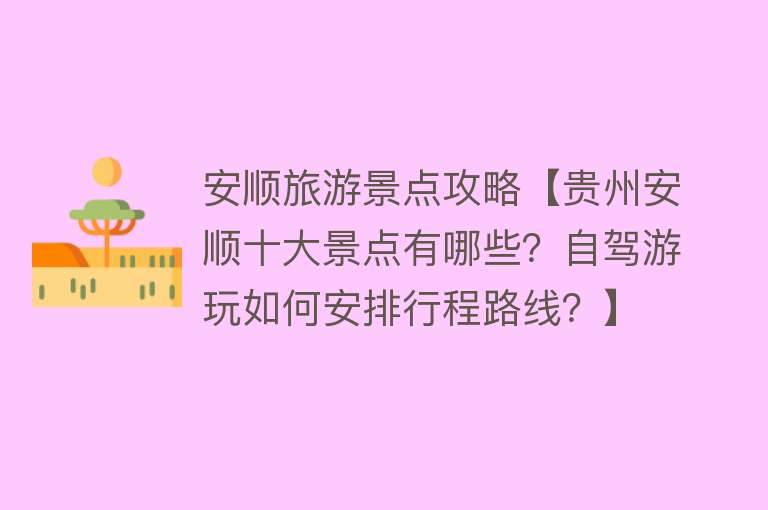 安顺旅游景点攻略【贵州安顺十大景点有哪些？自驾游玩如何安排行程路线？】