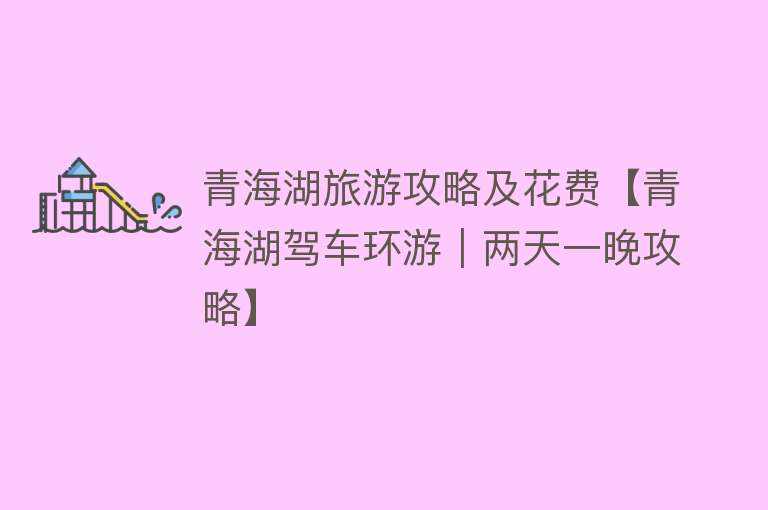 青海湖旅游攻略及花费【青海湖驾车环游｜两天一晚攻略】