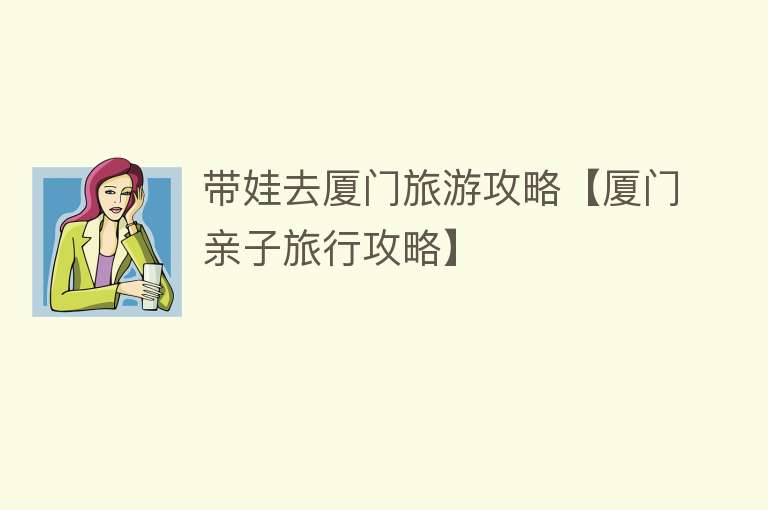 带娃去厦门旅游攻略【厦门亲子旅行攻略】