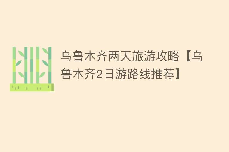 乌鲁木齐两天旅游攻略【乌鲁木齐2日游路线推荐】