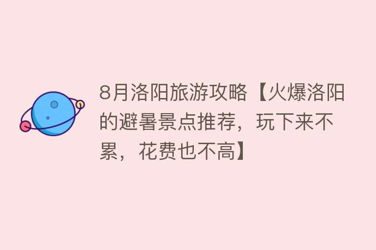 8月洛阳旅游攻略【火爆洛阳的避暑景点推荐，玩下来不累，花费也不高】