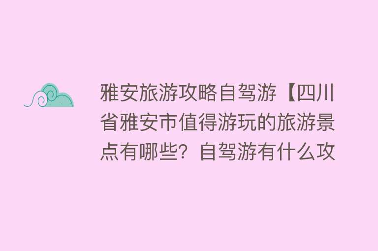雅安旅游攻略自驾游【四川省雅安市值得游玩的旅游景点有哪些？自驾游有什么攻略？】