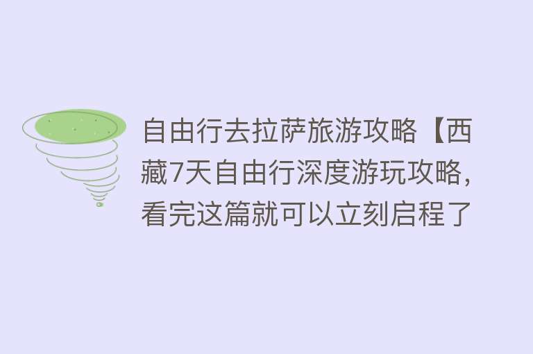 自由行去拉萨旅游攻略【西藏7天自由行深度游玩攻略，看完这篇就可以立刻启程了！】