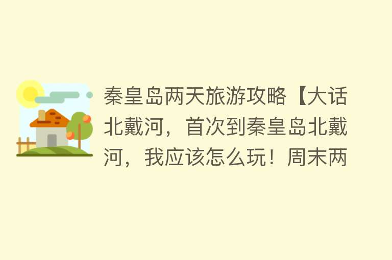 秦皇岛两天旅游攻略【大话北戴河，首次到秦皇岛北戴河，我应该怎么玩！周末两天安排】