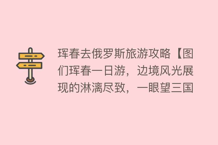 珲春去俄罗斯旅游攻略【图们珲春一日游，边境风光展现的淋漓尽致，一眼望三国体验非凡】