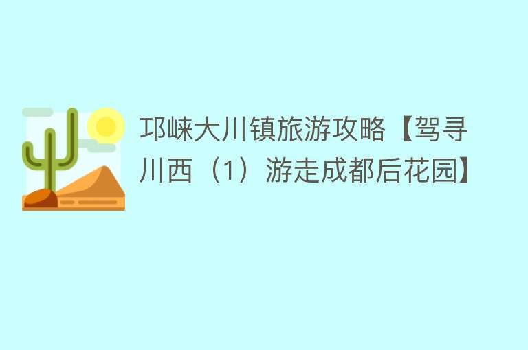 邛崃大川镇旅游攻略【驾寻川西（1）游走成都后花园】