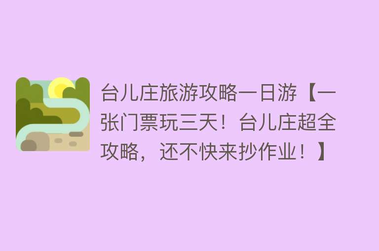 台儿庄旅游攻略一日游【一张门票玩三天！台儿庄超全攻略，还不快来抄作业！】