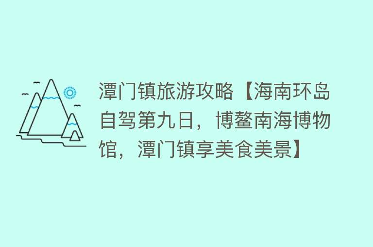 潭门镇旅游攻略【海南环岛自驾第九日，博鳌南海博物馆，潭门镇享美食美景】