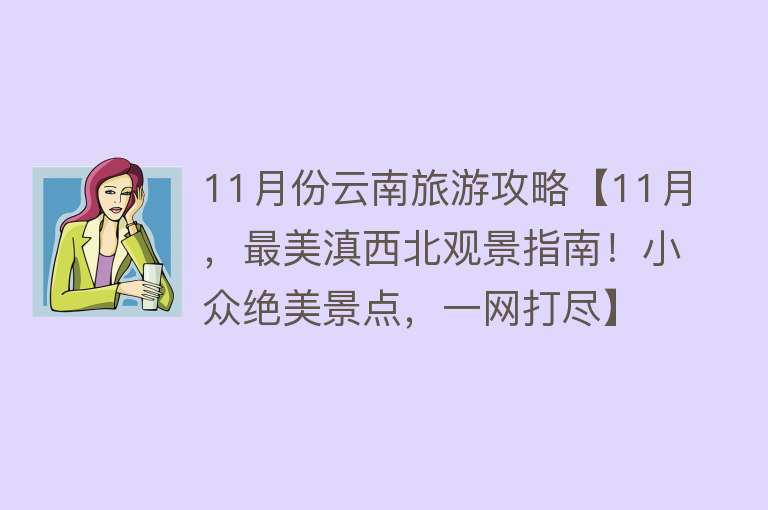 11月份云南旅游攻略【11月，最美滇西北观景指南！小众绝美景点，一网打尽】