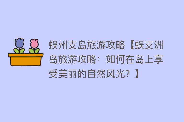 蜈州支岛旅游攻略【蜈支洲岛旅游攻略：如何在岛上享受美丽的自然风光？】