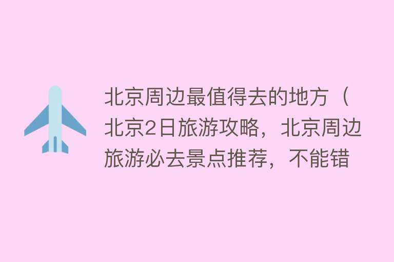 北京周边最值得去的地方（北京2日旅游攻略，北京周边旅游必去景点推荐，不能错过的地方）
