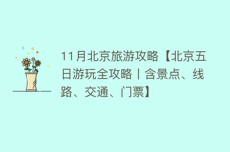 11月北京旅游攻略【北京五日游玩全攻略丨含景点、线路、交通、门票】