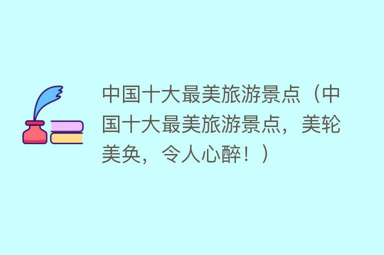 中国十大最美旅游景点（中国十大最美旅游景点，美轮美奂，令人心醉！）