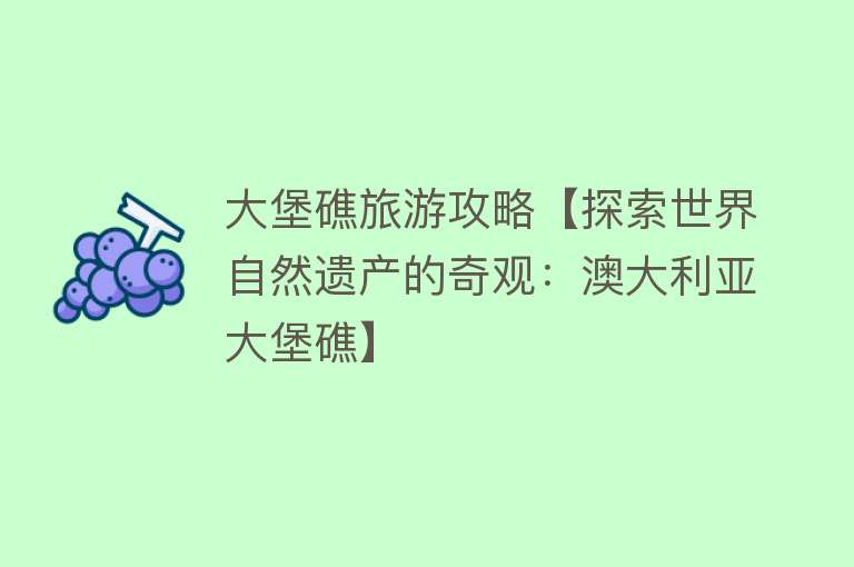 大堡礁旅游攻略【探索世界自然遗产的奇观：澳大利亚大堡礁】