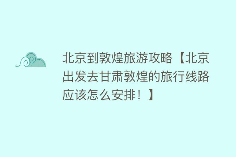 北京到敦煌旅游攻略【北京出发去甘肃敦煌的旅行线路应该怎么安排！】