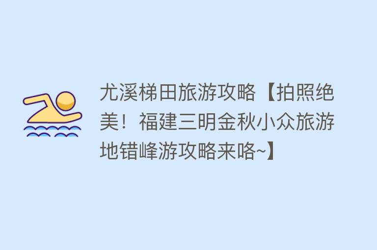 尤溪梯田旅游攻略【拍照绝美！福建三明金秋小众旅游地错峰游攻略来咯~】