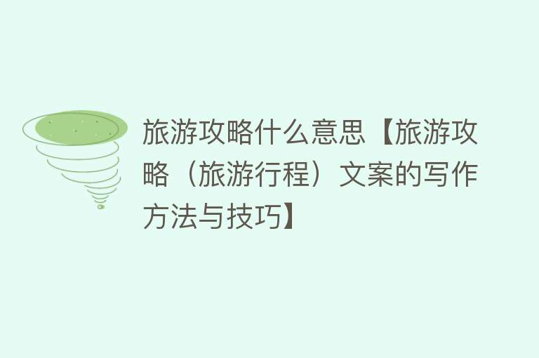 旅游攻略什么意思【旅游攻略（旅游行程）文案的写作方法与技巧】